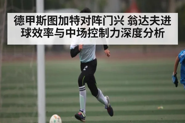 德甲斯图加特对阵门兴 翁达夫进球效率与中场控制力深度分析