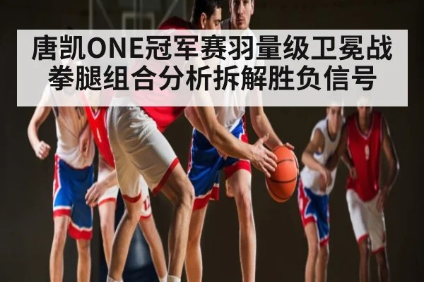 唐凯ONE冠军赛羽量级卫冕战拳腿组合分析拆解胜负信号