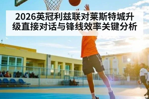2026英冠利兹联对莱斯特城升级直接对话与锋线效率关键分析